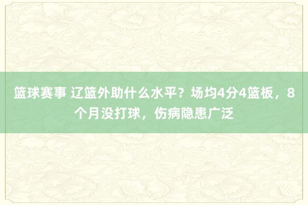 篮球赛事 辽篮外助什么水平？场均4分4篮板，8个月没打球，伤病隐患广泛