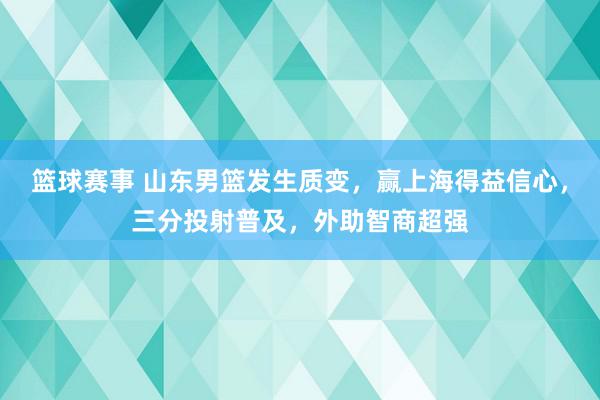 篮球赛事 山东男篮发生质变，赢上海得益信心，三分投射普及，外助智商超强