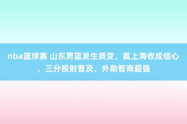 nba篮球赛 山东男篮发生质变，赢上海收成信心，三分投射普及，外助智商超强