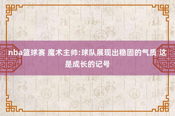 nba篮球赛 魔术主帅:球队展现出稳固的气质 这是成长的记号