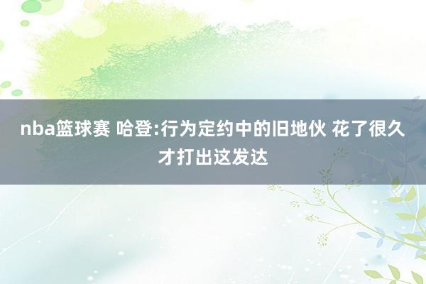 nba篮球赛 哈登:行为定约中的旧地伙 花了很久才打出这发达