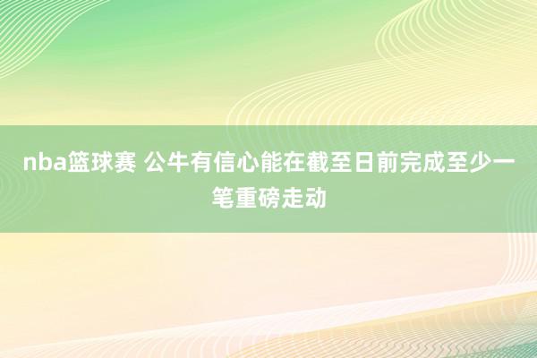 nba篮球赛 公牛有信心能在截至日前完成至少一笔重磅走动