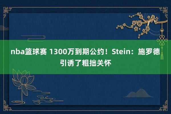 nba篮球赛 1300万到期公约！Stein：施罗德引诱了粗拙关怀