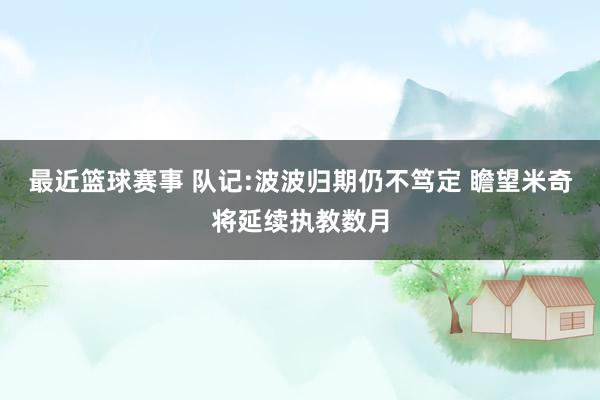 最近篮球赛事 队记:波波归期仍不笃定 瞻望米奇将延续执教数月