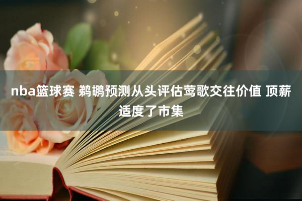 nba篮球赛 鹈鹕预测从头评估莺歌交往价值 顶薪适度了市集