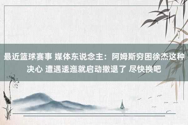 最近篮球赛事 媒体东说念主：阿姆斯穷困徐杰这种决心 遭遇逶迤就启动撤退了 尽快换吧