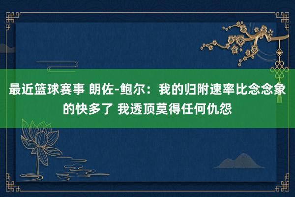 最近篮球赛事 朗佐-鲍尔：我的归附速率比念念象的快多了 我透顶莫得任何仇怨