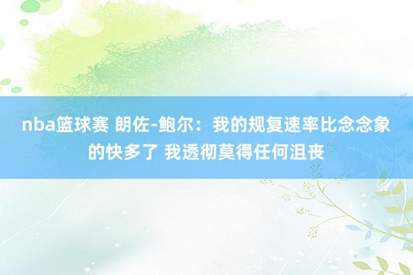 nba篮球赛 朗佐-鲍尔：我的规复速率比念念象的快多了 我透彻莫得任何沮丧