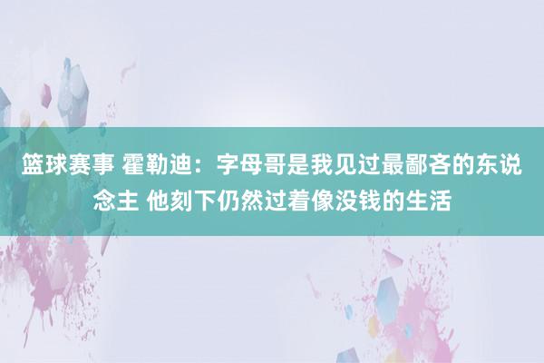 篮球赛事 霍勒迪：字母哥是我见过最鄙吝的东说念主 他刻下仍然过着像没钱的生活