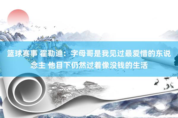 篮球赛事 霍勒迪：字母哥是我见过最爱惜的东说念主 他目下仍然过着像没钱的生活