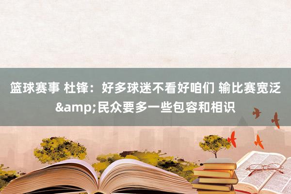 篮球赛事 杜锋：好多球迷不看好咱们 输比赛宽泛&民众要多一些包容和相识