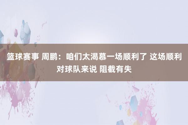 篮球赛事 周鹏：咱们太渴慕一场顺利了 这场顺利对球队来说 阻截有失