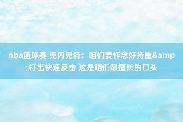 nba篮球赛 克内克特：咱们要作念好持重&打出快速反击 这是咱们最擅长的口头