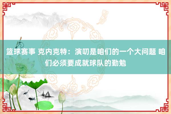 篮球赛事 克内克特：演叨是咱们的一个大问题 咱们必须要成就球队的勤勉