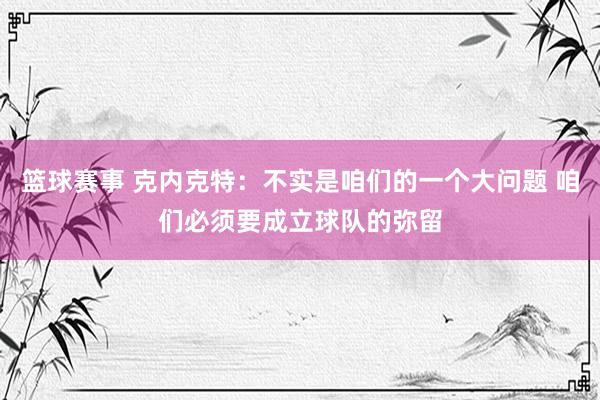 篮球赛事 克内克特：不实是咱们的一个大问题 咱们必须要成立球队的弥留