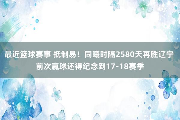 最近篮球赛事 抵制易！同曦时隔2580天再胜辽宁 前次赢球还得纪念到17-18赛季