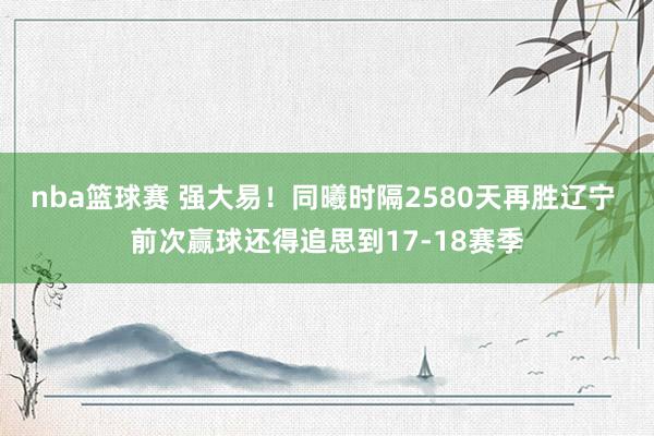 nba篮球赛 强大易！同曦时隔2580天再胜辽宁 前次赢球还得追思到17-18赛季