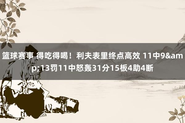 篮球赛事 得吃得喝！利夫表里终点高效 11中9&13罚11中怒轰31分15板4助4断