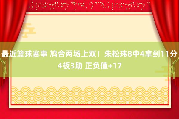 最近篮球赛事 鸠合两场上双！朱松玮8中4拿到11分4板3助 正负值+17