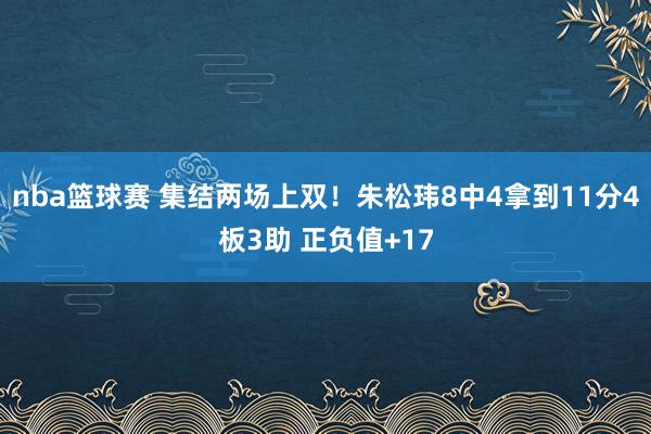 nba篮球赛 集结两场上双！朱松玮8中4拿到11分4板3助 正负值+17