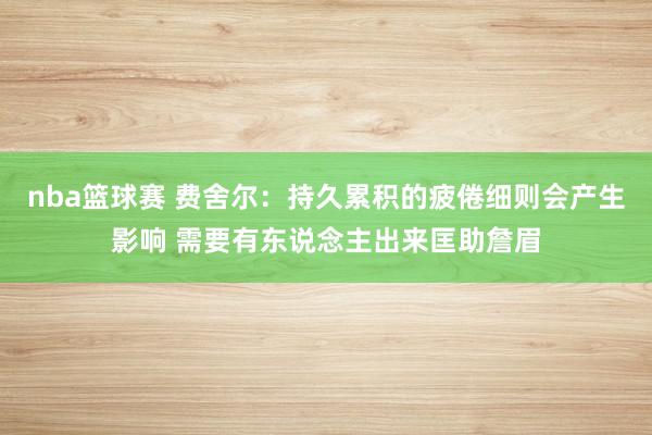 nba篮球赛 费舍尔：持久累积的疲倦细则会产生影响 需要有东说念主出来匡助詹眉