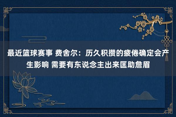 最近篮球赛事 费舍尔：历久积攒的疲倦确定会产生影响 需要有东说念主出来匡助詹眉