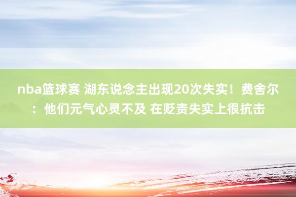 nba篮球赛 湖东说念主出现20次失实！费舍尔：他们元气心灵不及 在贬责失实上很抗击