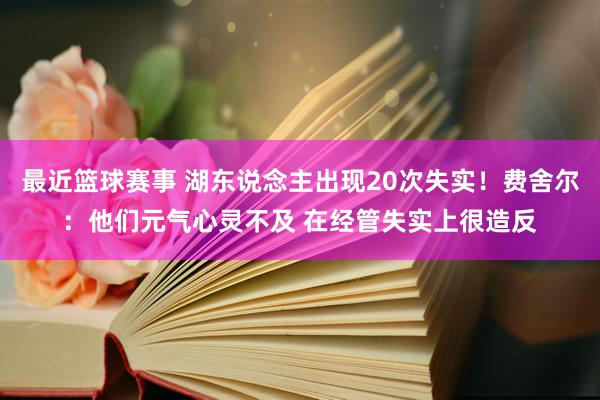 最近篮球赛事 湖东说念主出现20次失实！费舍尔：他们元气心灵不及 在经管失实上很造反