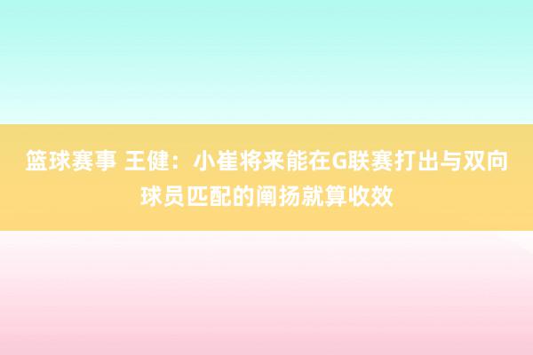 篮球赛事 王健：小崔将来能在G联赛打出与双向球员匹配的阐扬就算收效