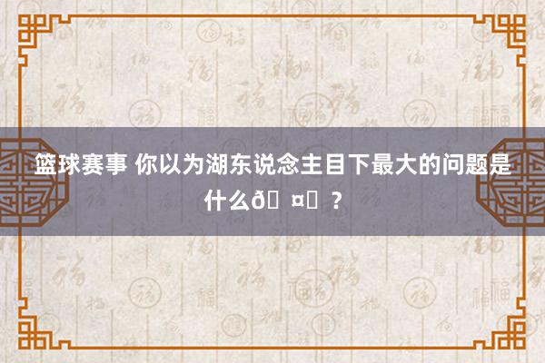 篮球赛事 你以为湖东说念主目下最大的问题是什么🤔？