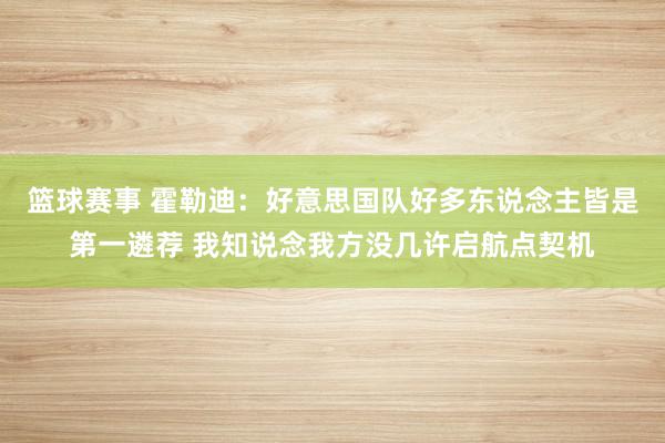 篮球赛事 霍勒迪：好意思国队好多东说念主皆是第一遴荐 我知说念我方没几许启航点契机