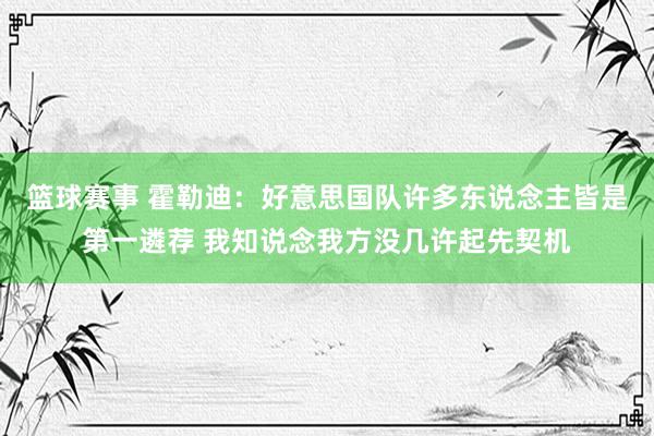 篮球赛事 霍勒迪：好意思国队许多东说念主皆是第一遴荐 我知说念我方没几许起先契机