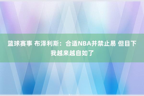 篮球赛事 布泽利斯：合适NBA并禁止易 但目下我越来越自如了