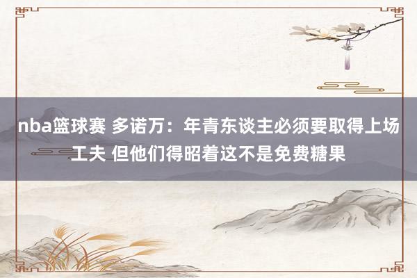 nba篮球赛 多诺万：年青东谈主必须要取得上场工夫 但他们得昭着这不是免费糖果