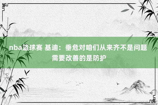 nba篮球赛 基迪：垂危对咱们从来齐不是问题 需要改善的是防护