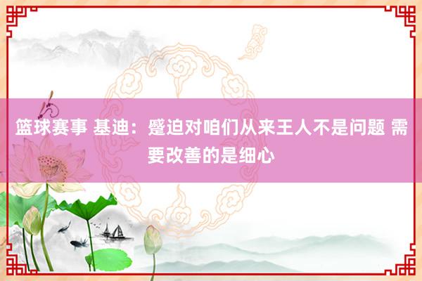 篮球赛事 基迪：蹙迫对咱们从来王人不是问题 需要改善的是细心