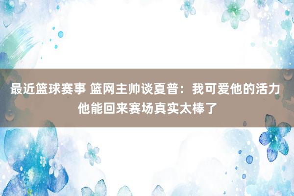 最近篮球赛事 篮网主帅谈夏普：我可爱他的活力 他能回来赛场真实太棒了