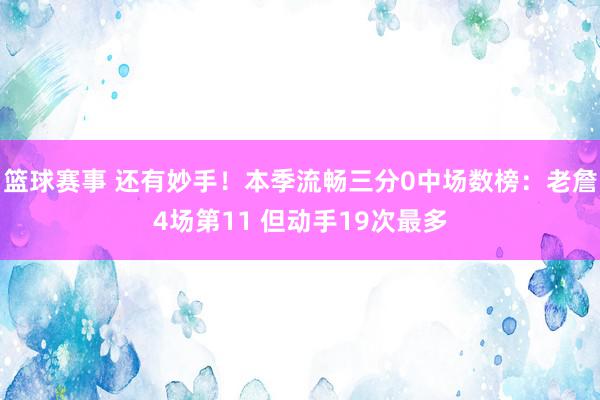 篮球赛事 还有妙手！本季流畅三分0中场数榜：老詹4场第11 但动手19次最多