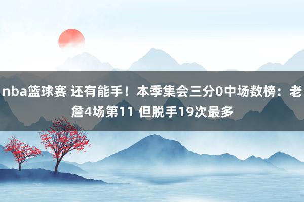 nba篮球赛 还有能手！本季集会三分0中场数榜：老詹4场第11 但脱手19次最多