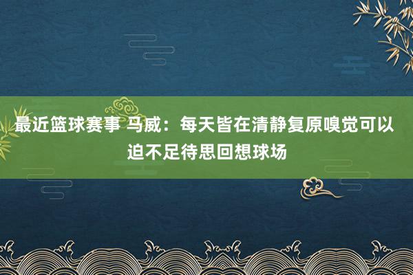 最近篮球赛事 马威：每天皆在清静复原嗅觉可以 迫不足待思回想球场