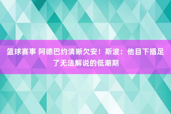 篮球赛事 阿德巴约清晰欠安！斯波：他目下插足了无法解说的低潮期