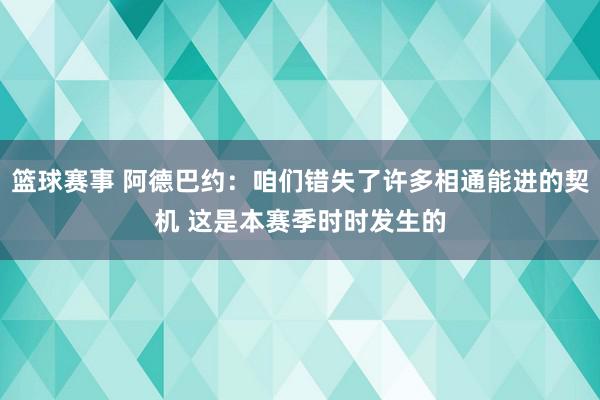 篮球赛事 阿德巴约：咱们错失了许多相通能进的契机 这是本赛季时时发生的