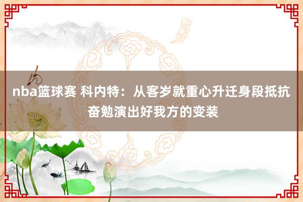 nba篮球赛 科内特：从客岁就重心升迁身段抵抗 奋勉演出好我方的变装