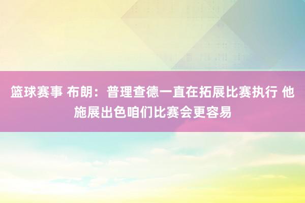 篮球赛事 布朗：普理查德一直在拓展比赛执行 他施展出色咱们比赛会更容易