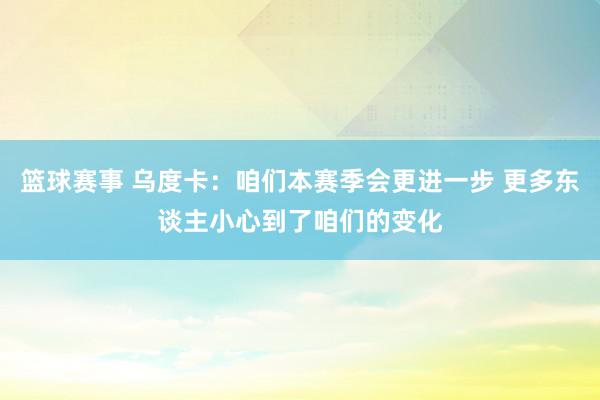 篮球赛事 乌度卡：咱们本赛季会更进一步 更多东谈主小心到了咱们的变化