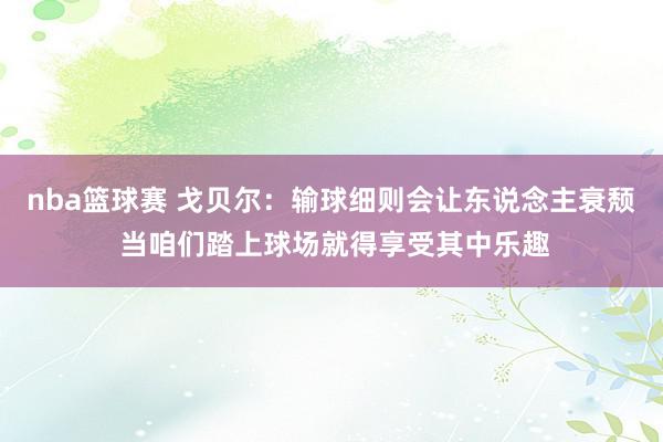 nba篮球赛 戈贝尔：输球细则会让东说念主衰颓 当咱们踏上球场就得享受其中乐趣