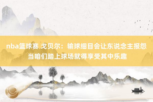 nba篮球赛 戈贝尔：输球细目会让东说念主报怨 当咱们踏上球场就得享受其中乐趣