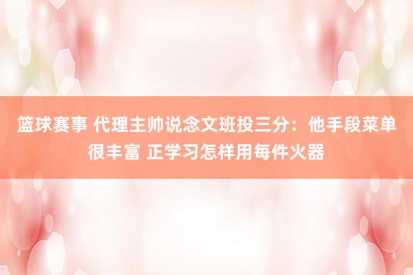 篮球赛事 代理主帅说念文班投三分：他手段菜单很丰富 正学习怎样用每件火器