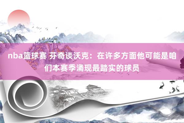 nba篮球赛 芬奇谈沃克：在许多方面他可能是咱们本赛季涌现最踏实的球员