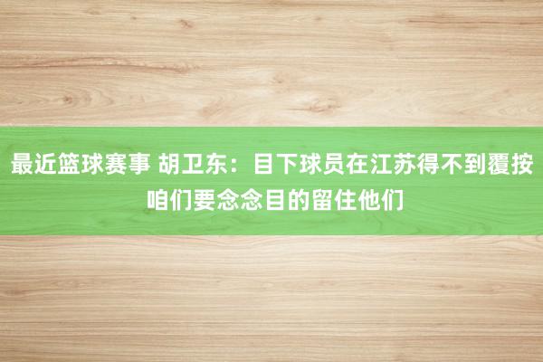 最近篮球赛事 胡卫东：目下球员在江苏得不到覆按 咱们要念念目的留住他们